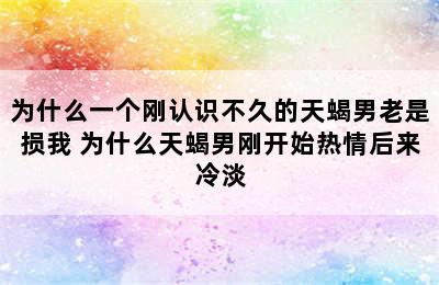 为什么一个刚认识不久的天蝎男老是损我 为什么天蝎男刚开始热情后来冷淡